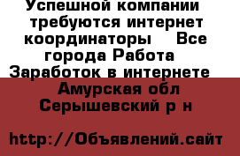 Успешной компании, требуются интернет координаторы! - Все города Работа » Заработок в интернете   . Амурская обл.,Серышевский р-н